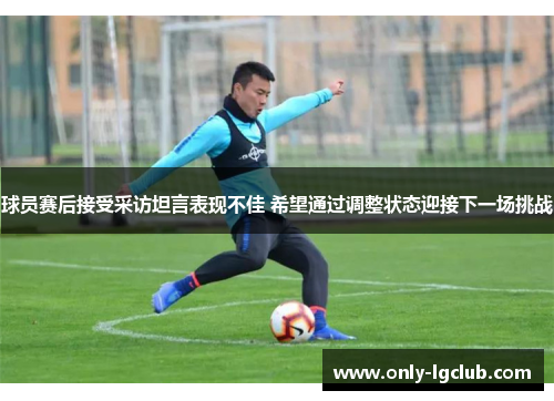 球员赛后接受采访坦言表现不佳 希望通过调整状态迎接下一场挑战