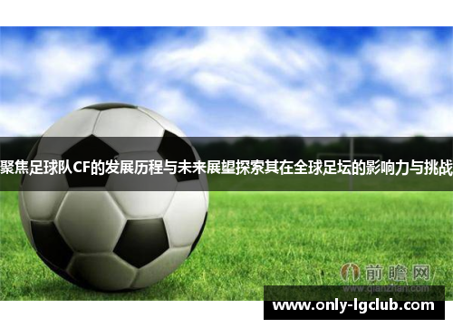 聚焦足球队CF的发展历程与未来展望探索其在全球足坛的影响力与挑战