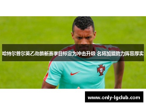 哈特尔普尔英乙劲旅新赛季目标定为冲击升级 名将加盟助力阵容厚实
