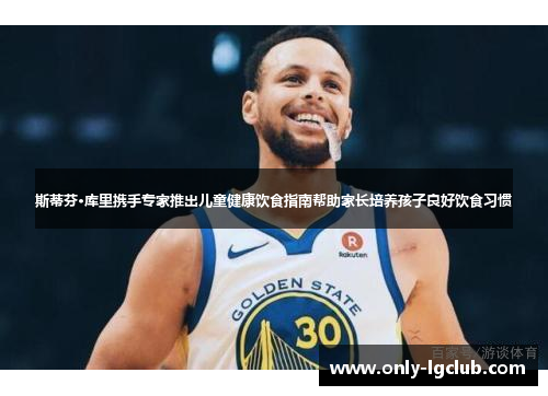 斯蒂芬·库里携手专家推出儿童健康饮食指南帮助家长培养孩子良好饮食习惯