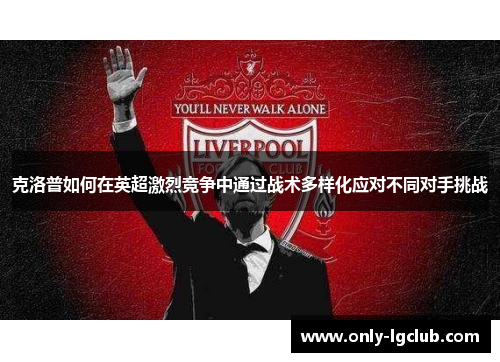 克洛普如何在英超激烈竞争中通过战术多样化应对不同对手挑战
