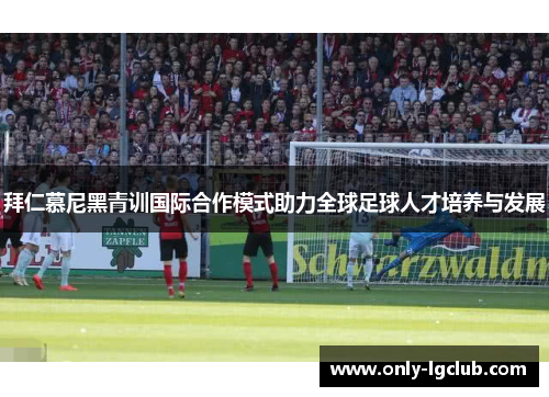 拜仁慕尼黑青训国际合作模式助力全球足球人才培养与发展
