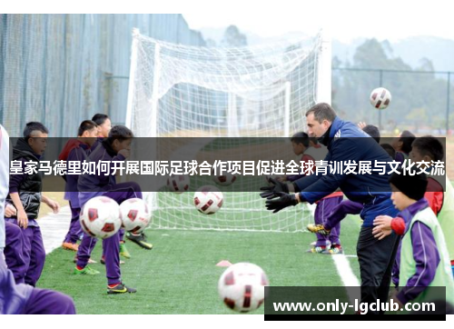 皇家马德里如何开展国际足球合作项目促进全球青训发展与文化交流