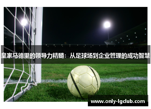 皇家马德里的领导力精髓：从足球场到企业管理的成功智慧