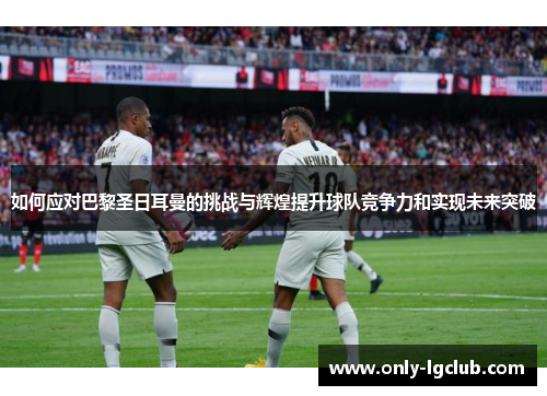 如何应对巴黎圣日耳曼的挑战与辉煌提升球队竞争力和实现未来突破