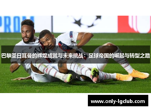 巴黎圣日耳曼的辉煌成就与未来挑战：足球帝国的崛起与转型之路