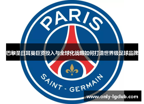 巴黎圣日耳曼巨资投入与全球化战略如何打造世界级足球品牌