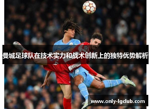 曼城足球队在技术实力和战术创新上的独特优势解析