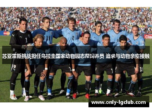 苏亚雷斯挑战担任乌拉圭国家动物园志愿饲养员 追求与动物亲密接触