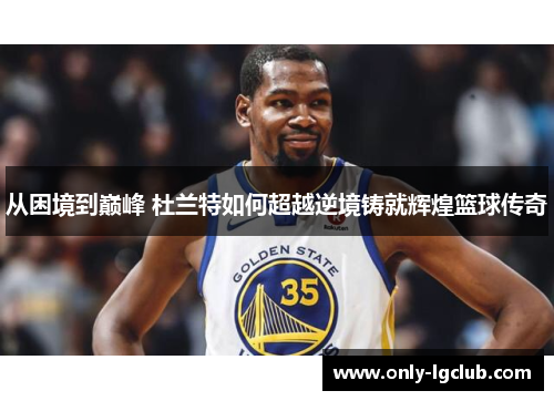 从困境到巅峰 杜兰特如何超越逆境铸就辉煌篮球传奇