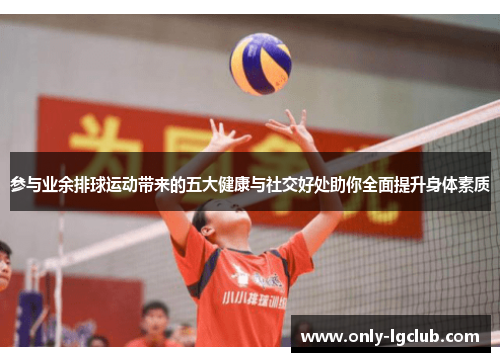 参与业余排球运动带来的五大健康与社交好处助你全面提升身体素质
