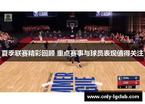 夏季联赛精彩回顾 重点赛事与球员表现值得关注