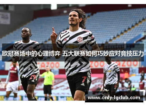 欧冠赛场中的心理博弈 五大联赛如何巧妙应对竞技压力