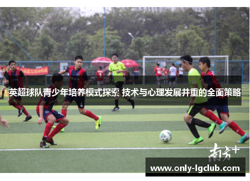 英超球队青少年培养模式探索 技术与心理发展并重的全面策略