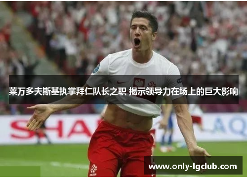 莱万多夫斯基执掌拜仁队长之职 揭示领导力在场上的巨大影响