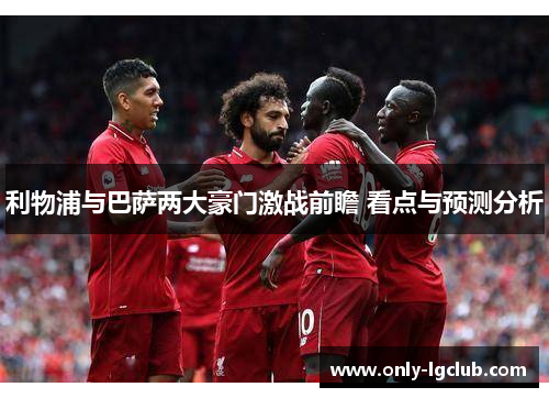 利物浦与巴萨两大豪门激战前瞻 看点与预测分析