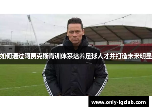 如何通过阿贾克斯青训体系培养足球人才并打造未来明星