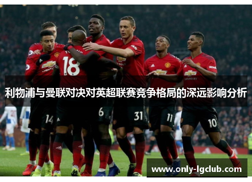 利物浦与曼联对决对英超联赛竞争格局的深远影响分析
