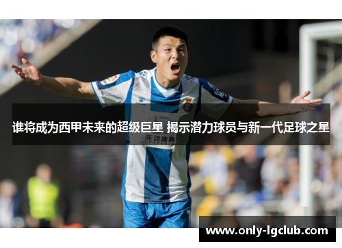 谁将成为西甲未来的超级巨星 揭示潜力球员与新一代足球之星