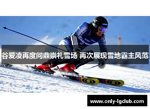 谷爱凌再度问鼎崇礼雪场 再次展现雪地霸主风范