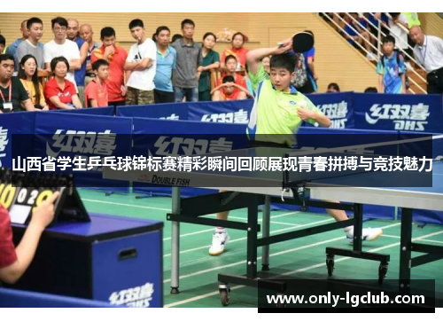 山西省学生乒乓球锦标赛精彩瞬间回顾展现青春拼搏与竞技魅力