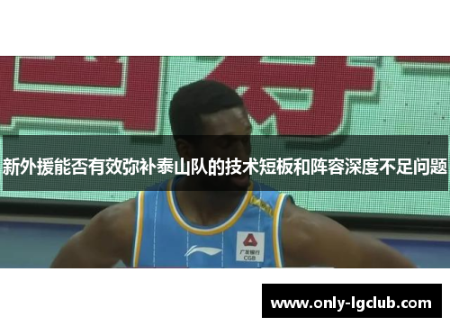 新外援能否有效弥补泰山队的技术短板和阵容深度不足问题