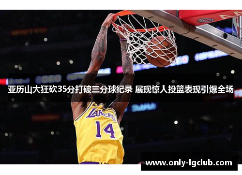 亚历山大狂砍35分打破三分球纪录 展现惊人投篮表现引爆全场