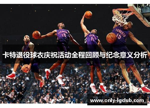 卡特退役球衣庆祝活动全程回顾与纪念意义分析