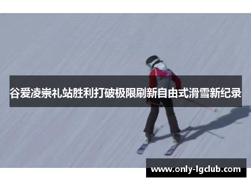 谷爱凌崇礼站胜利打破极限刷新自由式滑雪新纪录