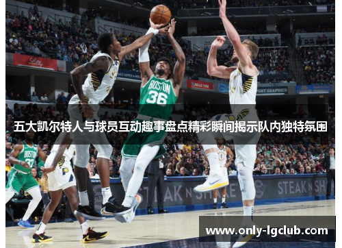 五大凯尔特人与球员互动趣事盘点精彩瞬间揭示队内独特氛围