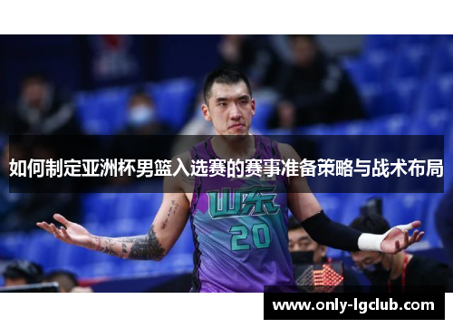 如何制定亚洲杯男篮入选赛的赛事准备策略与战术布局