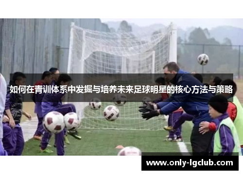 如何在青训体系中发掘与培养未来足球明星的核心方法与策略