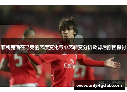 菲利克斯在马竞的态度变化与心态转变分析及背后原因探讨