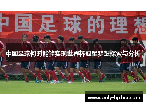 中国足球何时能够实现世界杯冠军梦想探索与分析