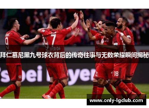 拜仁慕尼黑九号球衣背后的传奇往事与无数荣耀瞬间揭秘