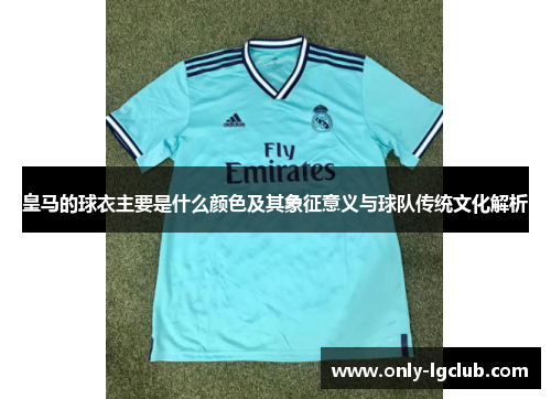 皇马的球衣主要是什么颜色及其象征意义与球队传统文化解析