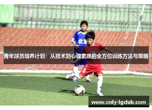 青年球员培养计划:从技术到心理素质的全方位训练方法与策略 青年球员培养计划:从技术到心理素质的全方位训练方法与策略