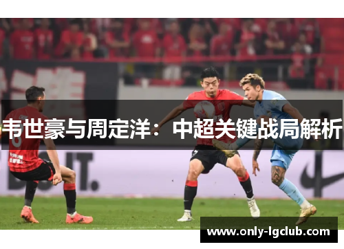 韦世豪与周定洋:中超关键战局解析 韦世豪与周定洋:中超关键战局解析