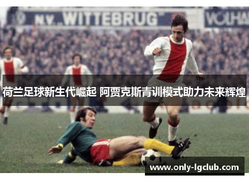 荷兰足球新生代崛起 阿贾克斯青训模式助力未来辉煌 荷兰足球新生代崛起 阿贾克斯青训模式助力未来辉煌