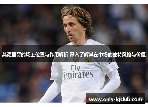 莫德里奇的场上位置与作用解析 深入了解其在中场的独特风格与价值 莫德里奇的场上位置与作用解析 深入了解其在中场的独特风格与价值