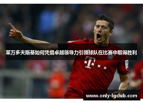 莱万多夫斯基如何凭借卓越领导力引领球队在比赛中取得胜利 莱万多夫斯基如何凭借卓越领导力引领球队在比赛中取得胜利
