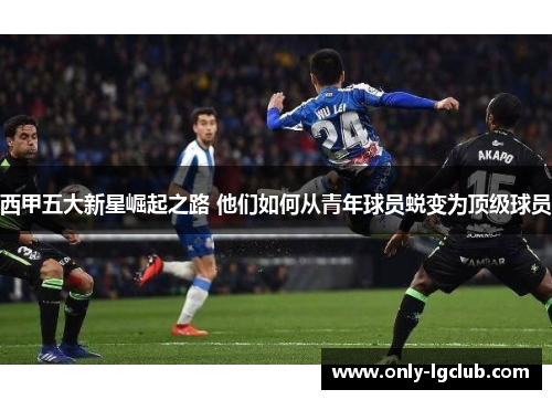 西甲五大新星崛起之路 他们如何从青年球员蜕变为顶级球员 西甲五大新星崛起之路 他们如何从青年球员蜕变为顶级球员