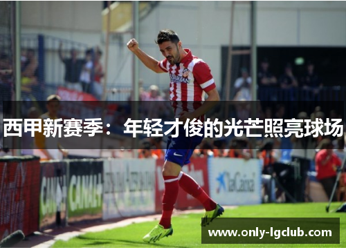 西甲新赛季:年轻才俊的光芒照亮球场 西甲新赛季:年轻才俊的光芒照亮球场