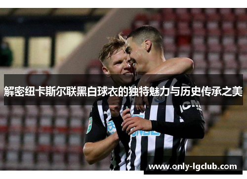 解密纽卡斯尔联黑白球衣的独特魅力与历史传承之美 解密纽卡斯尔联黑白球衣的独特魅力与历史传承之美