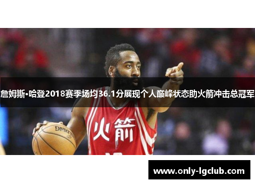 詹姆斯·哈登2018赛季场均36.1分展现个人巅峰状态助火箭冲击总冠军 詹姆斯·哈登2018赛季场均36.1分展现个人巅峰状态助火箭冲击总冠军