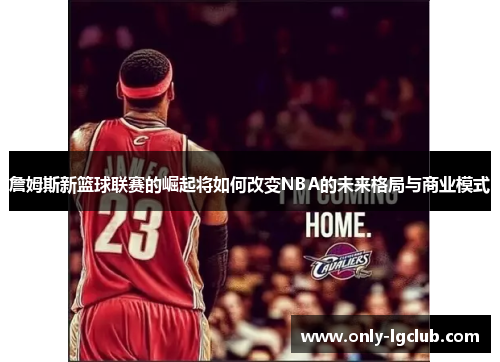 詹姆斯新篮球联赛的崛起将如何改变NBA的未来格局与商业模式 詹姆斯新篮球联赛的崛起将如何改变NBA的未来格局与商业模式