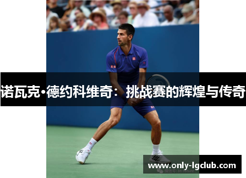 诺瓦克·德约科维奇:挑战赛的辉煌与传奇 诺瓦克·德约科维奇:挑战赛的辉煌与传奇