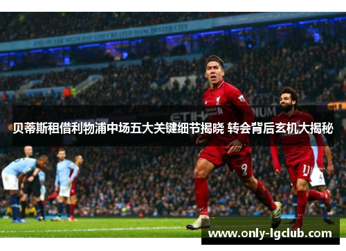 贝蒂斯租借利物浦中场五大关键细节揭晓 转会背后玄机大揭秘 贝蒂斯租借利物浦中场五大关键细节揭晓 转会背后玄机大揭秘