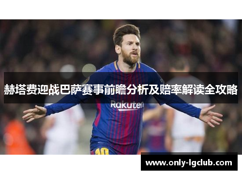 赫塔费迎战巴萨赛事前瞻分析及赔率解读全攻略 赫塔费迎战巴萨赛事前瞻分析及赔率解读全攻略
