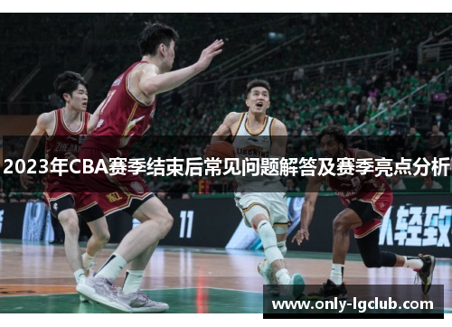 2023年CBA赛季结束后常见问题解答及赛季亮点分析 2023年CBA赛季结束后常见问题解答及赛季亮点分析